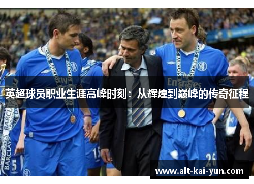英超球员职业生涯高峰时刻：从辉煌到巅峰的传奇征程