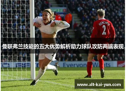 曼联弗兰技能的五大优势解析助力球队攻防两端表现 曼联弗兰技能的五大优势解析助力球队攻防两端表现