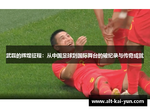 武磊的辉煌征程：从中国足球到国际舞台的破纪录与传奇成就