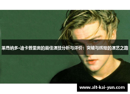 莱昂纳多·迪卡普里奥的最佳演技分析与评价:突破与辉煌的演艺之路 莱昂纳多·迪卡普里奥的最佳演技分析与评价:突破与辉煌的演艺之路