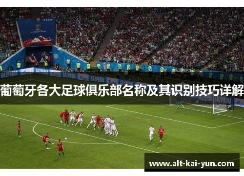 葡萄牙各大足球俱乐部名称及其识别技巧详解 葡萄牙各大足球俱乐部名称及其识别技巧详解