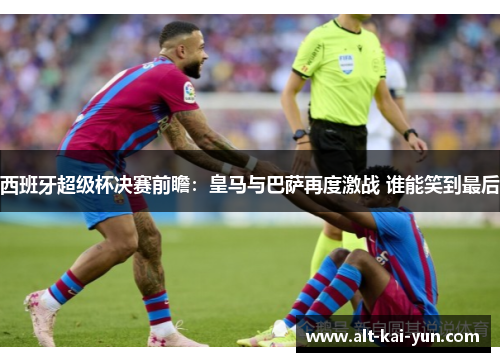 西班牙超级杯决赛前瞻:皇马与巴萨再度激战 谁能笑到最后 西班牙超级杯决赛前瞻:皇马与巴萨再度激战 谁能笑到最后