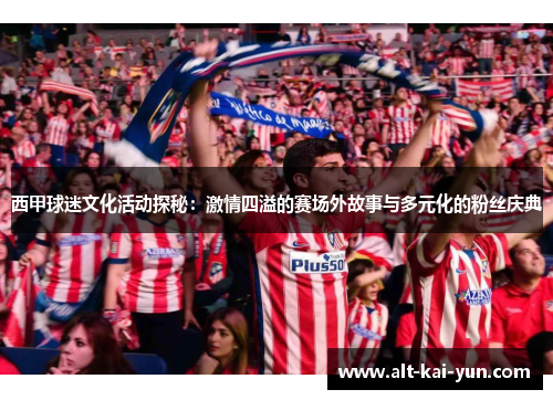 西甲球迷文化活动探秘:激情四溢的赛场外故事与多元化的粉丝庆典 西甲球迷文化活动探秘:激情四溢的赛场外故事与多元化的粉丝庆典