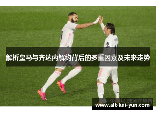 解析皇马与齐达内解约背后的多重因素及未来走势 解析皇马与齐达内解约背后的多重因素及未来走势