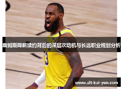 詹姆斯降薪续约背后的深层次动机与长远职业规划分析 詹姆斯降薪续约背后的深层次动机与长远职业规划分析