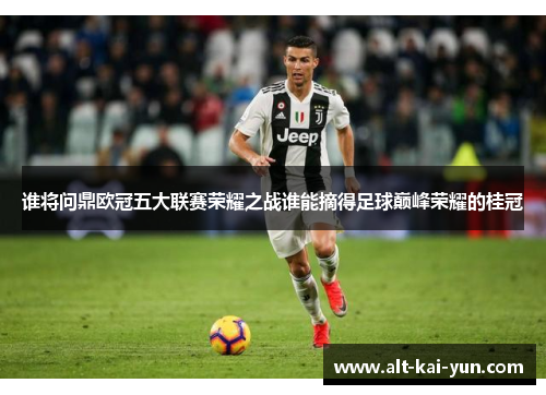 谁将问鼎欧冠五大联赛荣耀之战谁能摘得足球巅峰荣耀的桂冠 谁将问鼎欧冠五大联赛荣耀之战谁能摘得足球巅峰荣耀的桂冠