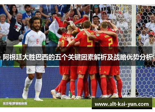 阿根廷大胜巴西的五个关键因素解析及战略优势分析