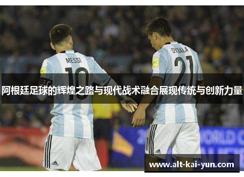 阿根廷足球的辉煌之路与现代战术融合展现传统与创新力量 阿根廷足球的辉煌之路与现代战术融合展现传统与创新力量