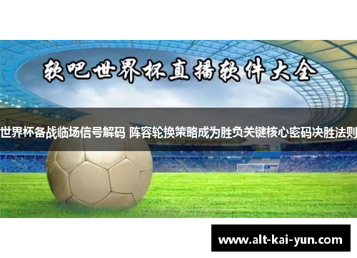 世界杯备战临场信号解码 阵容轮换策略成为胜负关键核心密码决胜法则 世界杯备战临场信号解码 阵容轮换策略成为胜负关键核心密码决胜法则