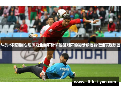 从战术限制到心理压力全面解析萨拉赫对阵葡萄牙预选赛低迷表现原因 从战术限制到心理压力全面解析萨拉赫对阵葡萄牙预选赛低迷表现原因