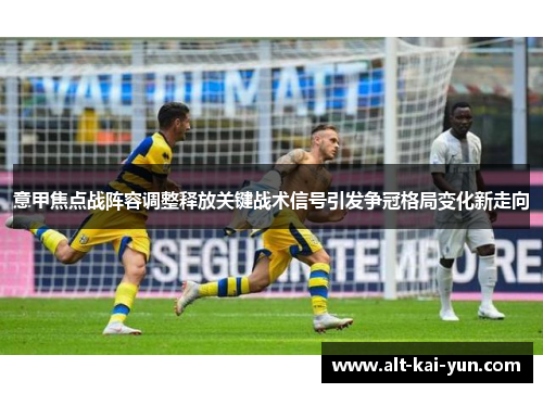 意甲焦点战阵容调整释放关键战术信号引发争冠格局变化新走向 意甲焦点战阵容调整释放关键战术信号引发争冠格局变化新走向