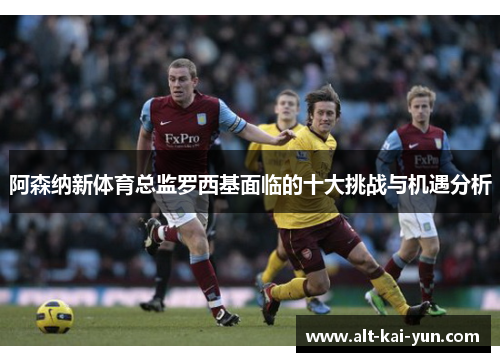 阿森纳新体育总监罗西基面临的十大挑战与机遇分析