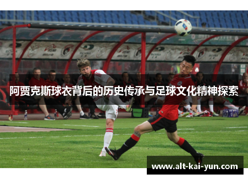 阿贾克斯球衣背后的历史传承与足球文化精神探索 阿贾克斯球衣背后的历史传承与足球文化精神探索