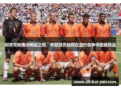 阿贾克斯青训崛起之路:年轻球员如何在激烈竞争中迎接挑战 阿贾克斯青训崛起之路:年轻球员如何在激烈竞争中迎接挑战