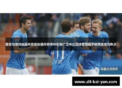 里曼与波鸿高层关系紧张遭停赛事件引发广泛关注足球管理层矛盾再度成为焦点 里曼与波鸿高层关系紧张遭停赛事件引发广泛关注足球管理层矛盾再度成为焦点