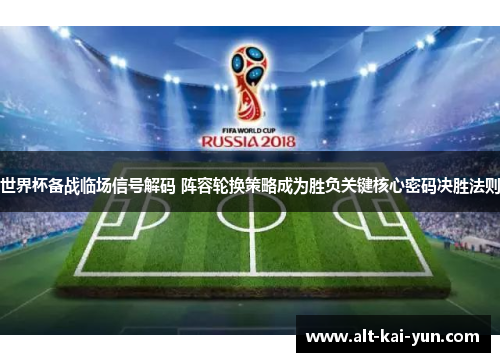 世界杯备战临场信号解码 阵容轮换策略成为胜负关键核心密码决胜法则 世界杯备战临场信号解码 阵容轮换策略成为胜负关键核心密码决胜法则