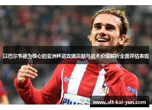 以巴尔韦德为核心的亚洲杯进攻端贡献与战术价值解析全面评估表现 以巴尔韦德为核心的亚洲杯进攻端贡献与战术价值解析全面评估表现
