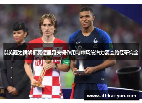 以英超为镜解析莫德里奇关键作用与中场统治力演变路径研究全
